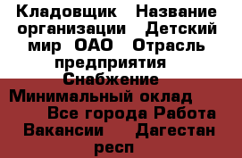 Кладовщик › Название организации ­ Детский мир, ОАО › Отрасль предприятия ­ Снабжение › Минимальный оклад ­ 25 000 - Все города Работа » Вакансии   . Дагестан респ.